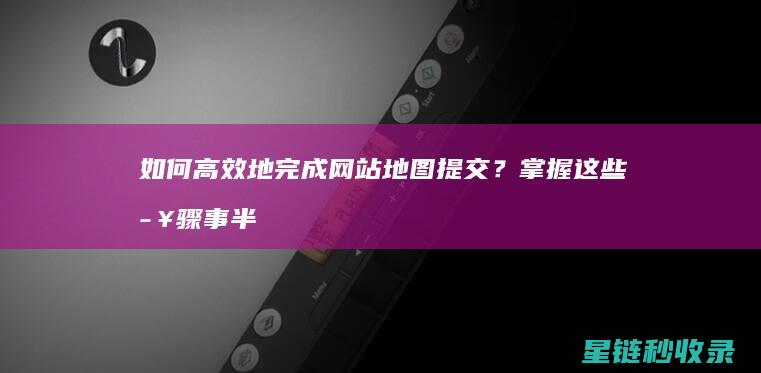 如何高效地完成网站地图提交？掌握这些步骤事半功倍 (如何高效地完成作业)