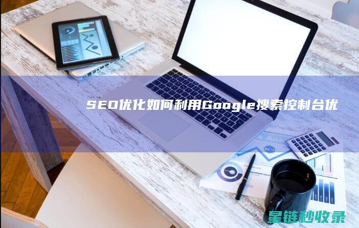 SEO优化：如何利用Google搜索控制台优化网站 (SEO优化是什么意思)
