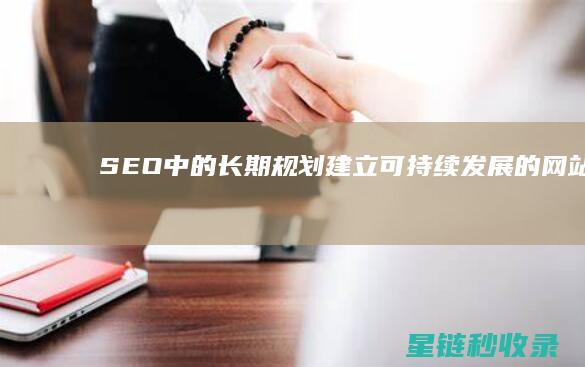 SEO中的长期规划：建立可持续发展的网站 (常用seo站长工具包括)