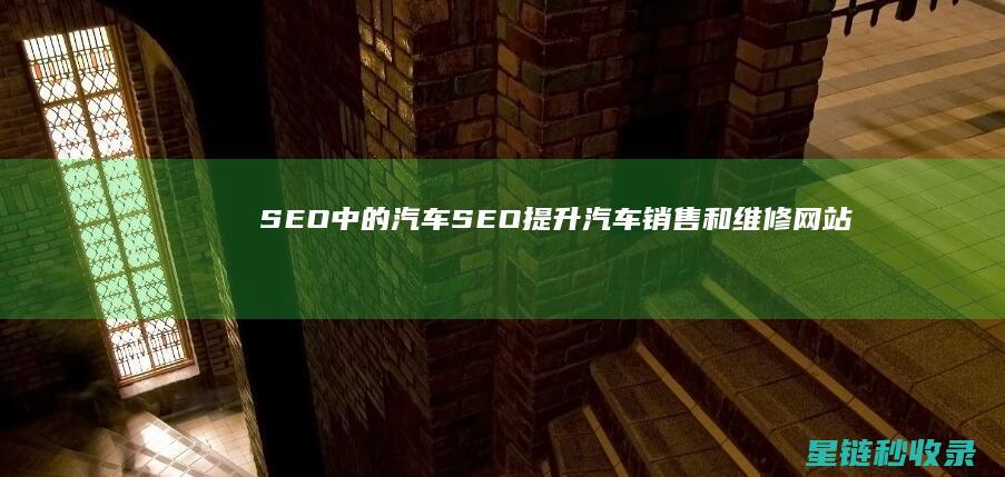 SEO中的汽车SEO：提升汽车销售和维修网站的排名 (汽车seo是什么意思)