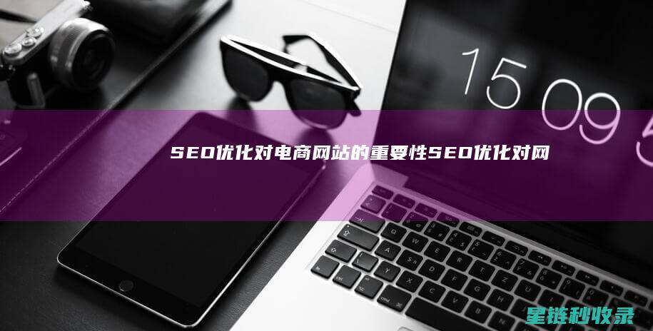 SEO优化对电商网站的重要性 (SEO优化对网店的作用都有哪些?)
