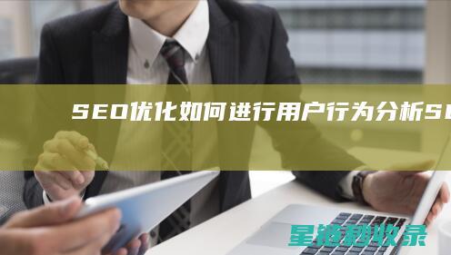 SEO优化：如何进行用户行为分析 (SEO优化是什么意思)