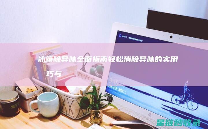 冰箱除异味全面指南：轻松消除异味的实用技巧与产品推荐 (冰箱 除异味)