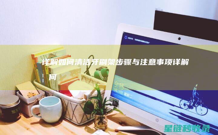 详解如何清洁牙刷架：步骤与注意事项 (详解如何清洁皮肤)