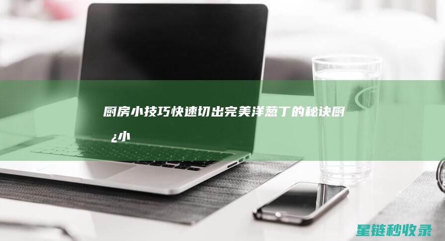 厨房小技巧 | 快速切出完美洋葱丁的秘诀 (厨房小技巧小窍门)