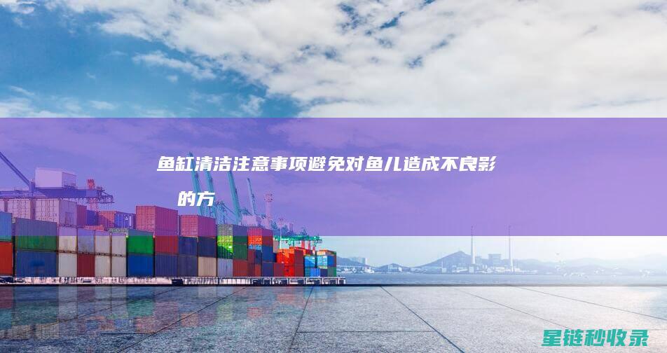 鱼缸清洁注意事项：避免对鱼儿造成不良影响的方法 (鱼缸清洁注意什么)