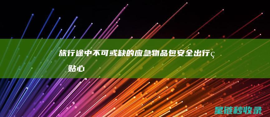 旅行途中不可或缺的应急物品包：安全出行的贴心助手 (旅行途中不可以直播吗为什么)