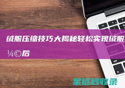 绒服压缩技巧大揭秘：轻松实现绒服瘦身 (压缩后羽绒服怎么蓬松)