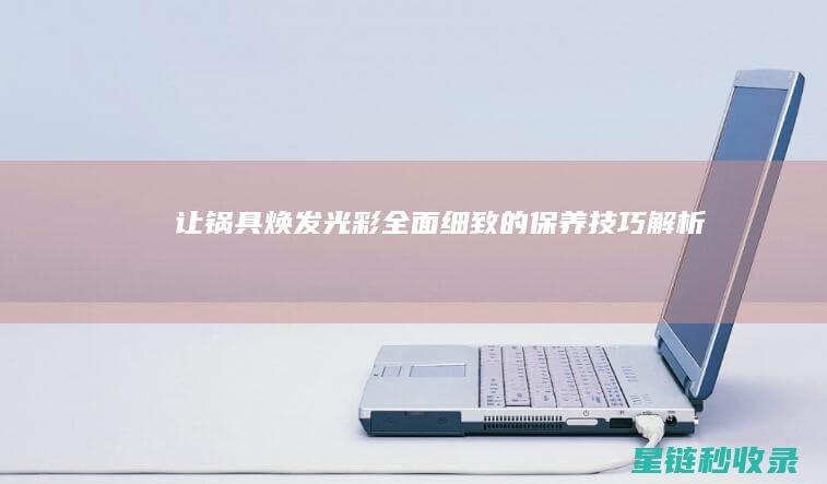 让锅具焕发光彩——全面细致的保养技巧解析 (怎么让锅光亮如新)