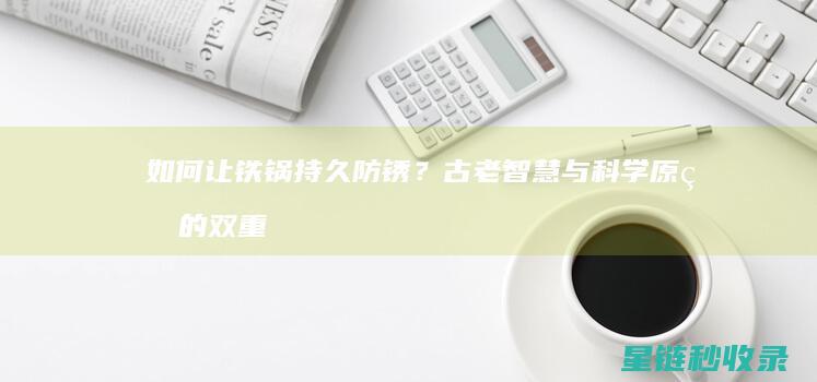 如何让铁锅持久防锈？古老智慧与科学原理的双重保障 (如何让铁锅持续生锈)