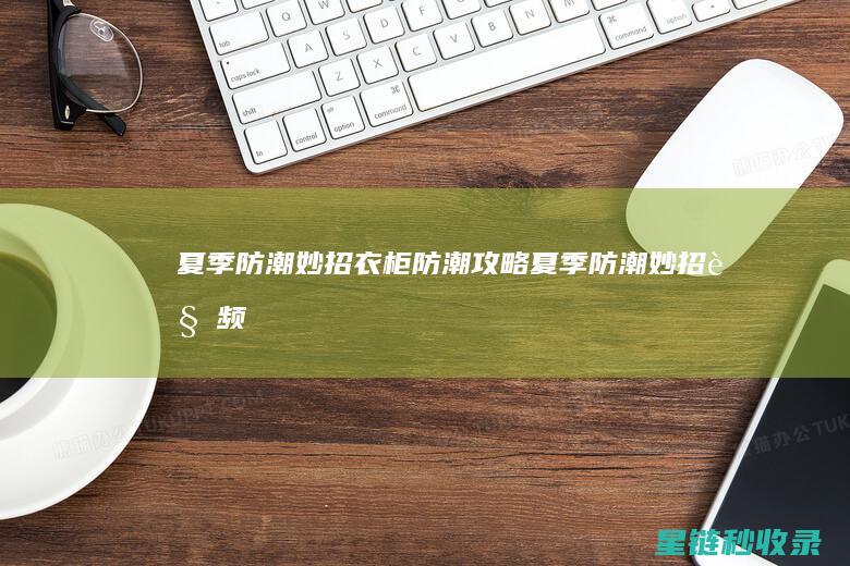 夏季防潮妙招：衣柜防潮攻略 (夏季防潮妙招视频)