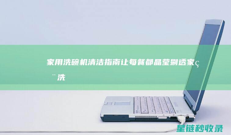 家用洗碗机清洁指南：让每餐都晶莹剔透 (家用洗碗机清洗剂哪个好)
