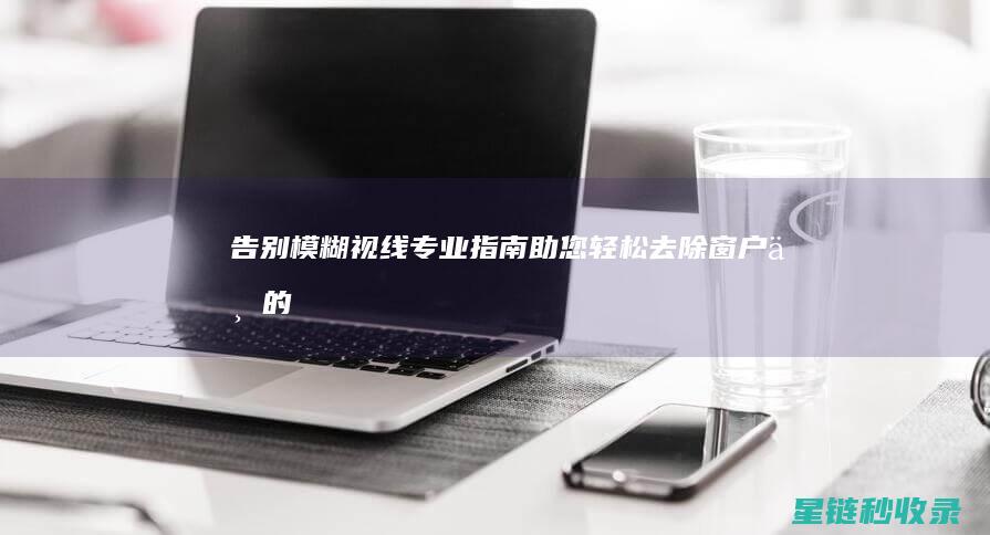 告别模糊视线——专业指南助您轻松去除窗户上的雾气 (告别模糊视线的句子)