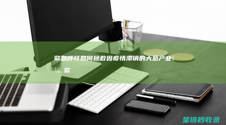 紧急呼吁：如何拯救因疫情滞销的大葱产业？ (紧急呼吁的意思)