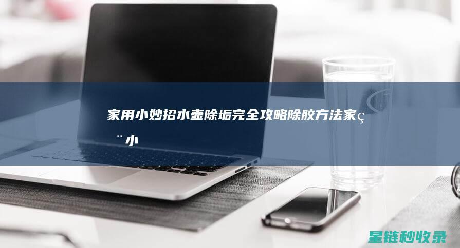 家用小妙招 | 水壶除垢完全攻略 (除胶方法家用小妙招)
