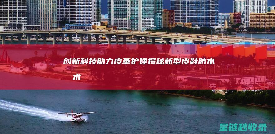 创新科技助力皮革护理：揭秘新型皮鞋防水技术 (创新科技助力网络安全)
