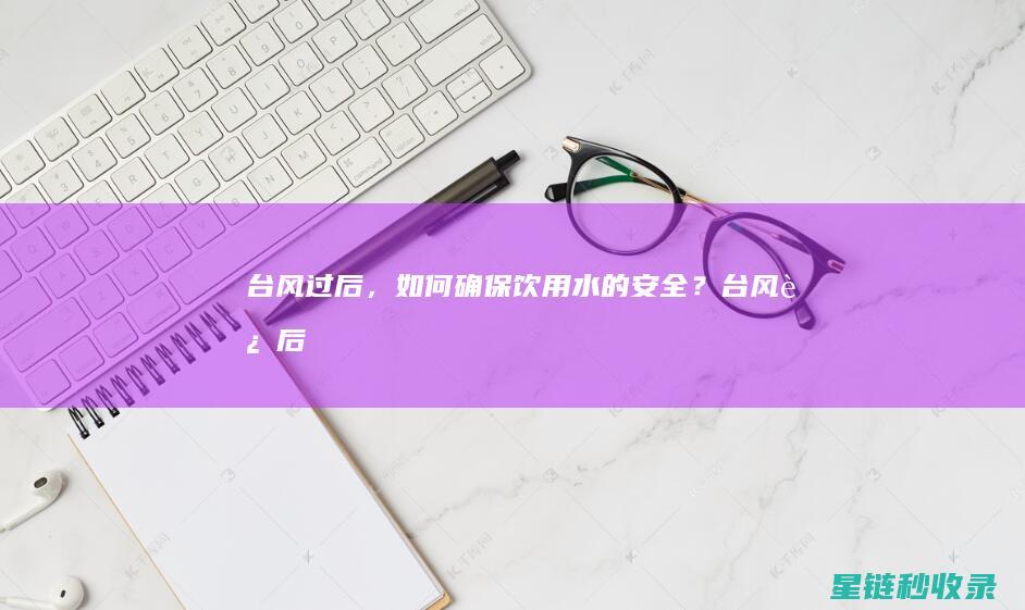 台风过后，如何确保饮用水的安全？ (台风过后,如何朋友圈邀约客户找我看房)