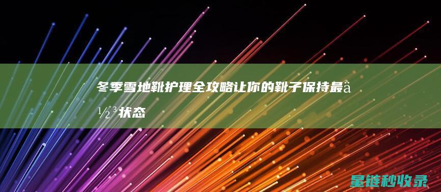 冬季雪地靴护理全攻略：让你的靴子保持最佳状态 (冬季雪地靴护理液)