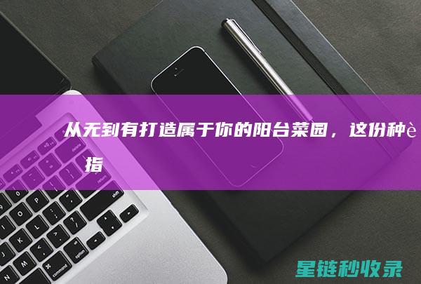 《从无到有：打造属于你的阳台菜园，这份种菜指南请收下》 (从无到有,从有到优,从优到精)