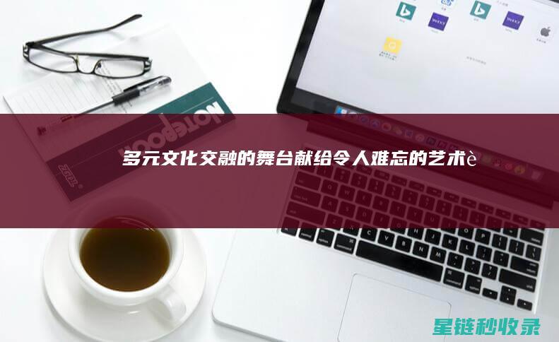 多元文化交融的舞台——献给令人难忘的艺术节 (多元文化交融的例子)