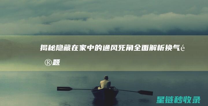 揭秘隐藏在家中的通风死角：全面解析换气问题 (揭秘隐藏在家里的东西)