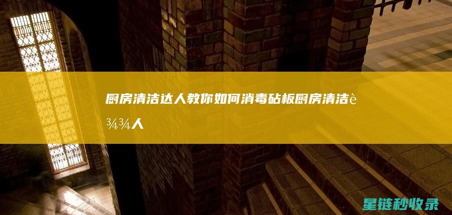 厨房清洁达人：教你如何消毒砧板 (厨房清洁达人怎么做)