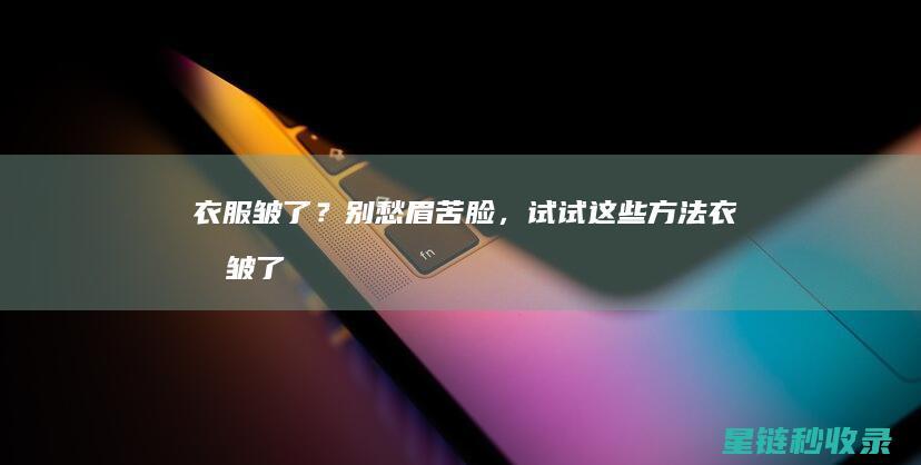 衣服皱了？别愁眉苦脸，试试这些方法 (衣服皱了,怎么办)
