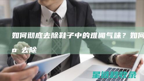 如何彻底去除鞋子中的难闻气味？ (如何彻底去除胡子)
