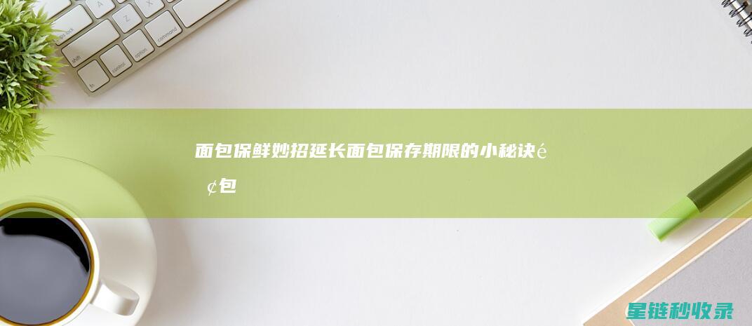 面包保鲜妙招：延长面包保存期限的小秘诀 (面包保鲜妙招视频)