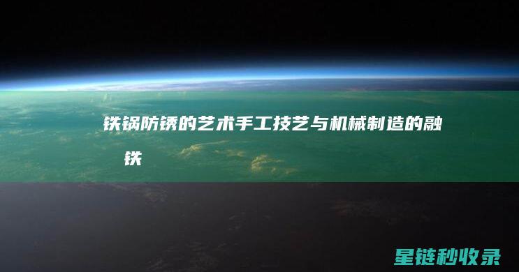 铁锅防锈的艺术：手工技艺与机械制造的融合 (铁锅 防锈)