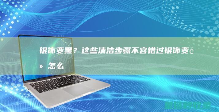 银饰变黑？这些清洁步骤不容错过 (银饰变黑怎么办?)