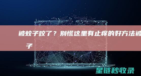 被蚊子咬了？别慌！这里有止痒的好方法 (被蚊子咬了留下的疤痕怎么去除)