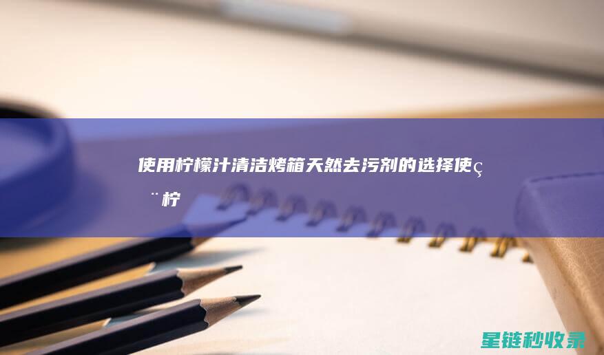 使用柠檬汁清洁烤箱：天然去污剂的选择 (使用柠檬汁清洗的目的)