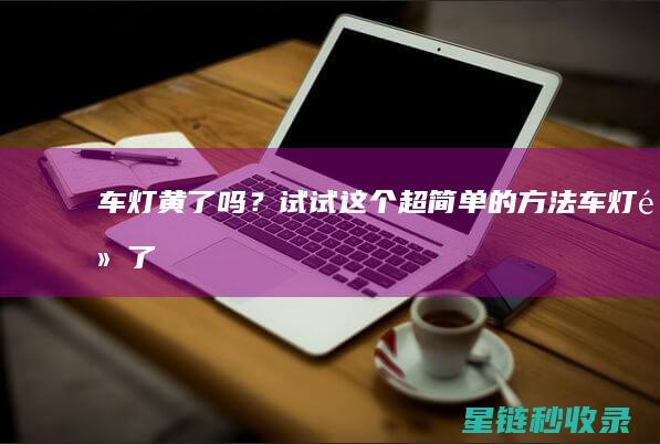 车灯黄了吗？试试这个超简单的方法！ (车灯黄了怎么处理)