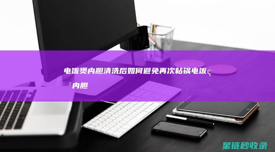 电饭煲内胆清洗后如何避免再次粘锅 (电饭煲内胆清洗妙招)