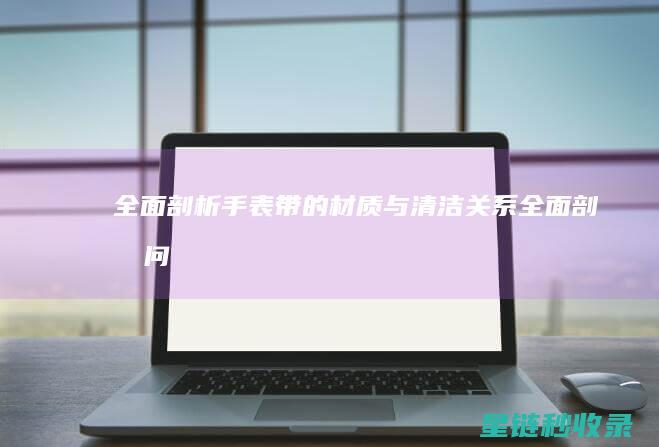 全面剖析：手表带的材质与清洁关系 (全面剖析问题)