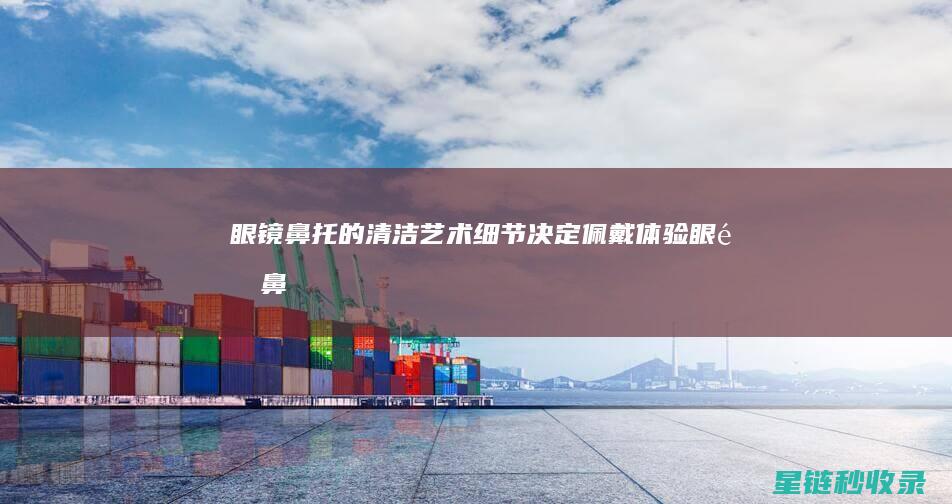 眼镜鼻托的清洁艺术：细节决定佩戴体验 (眼镜鼻托清洗)