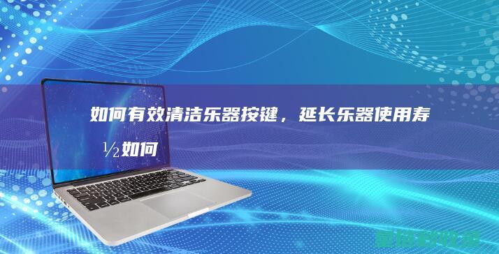 如何有效清洁乐器按键，延长乐器使用寿命 (如何有效清洁牙齿)