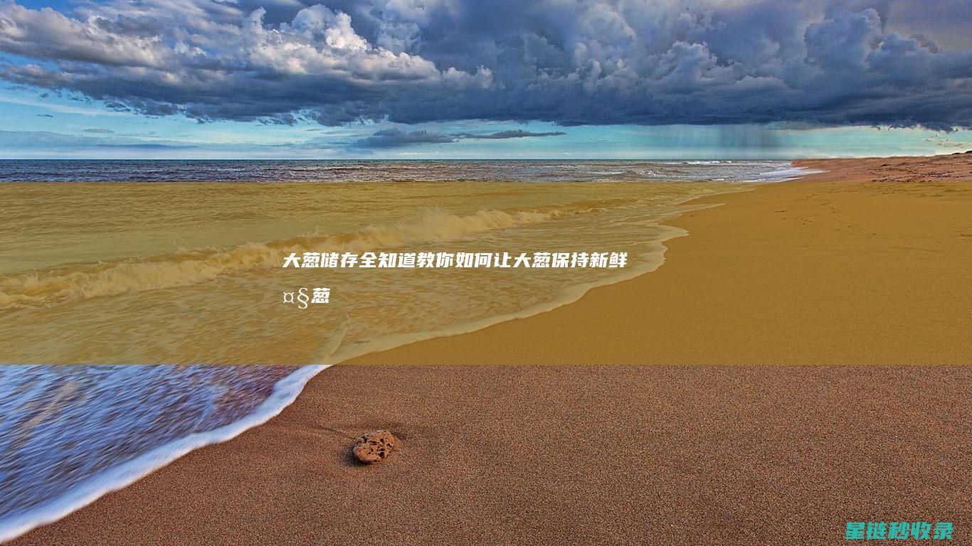 大葱储存全知道：教你如何让大葱保持新鲜 (大葱存储需要注意的问题)