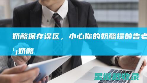 奶酪保存误区，小心你的奶酪提前告老还乡 (奶酪 保存)
