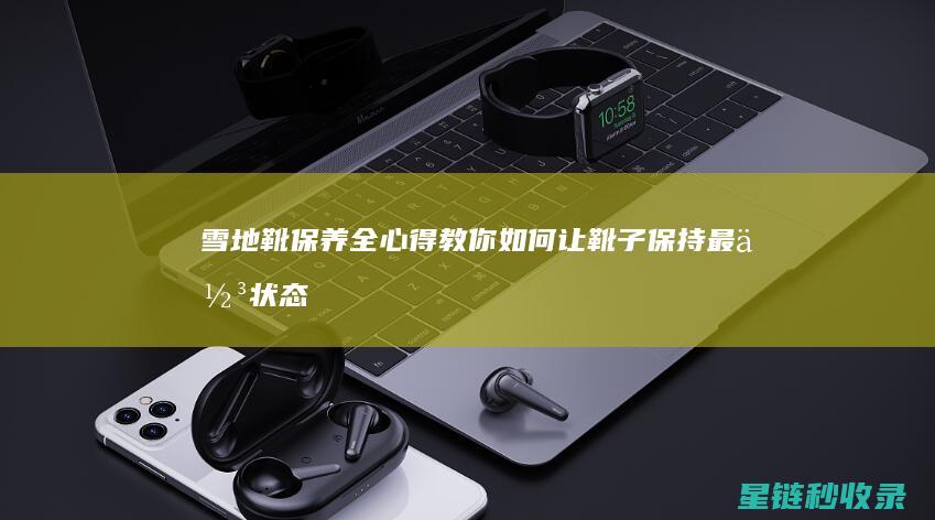 雪地靴保养全心得：教你如何让靴子保持最佳状态 (雪地靴的保养)