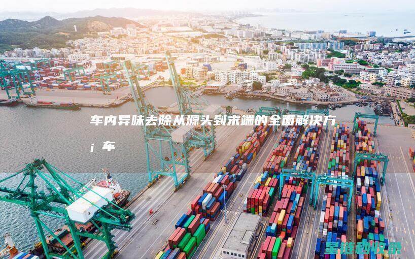 车内异味去除：从源头到末端的全面解决方案 (车内异味去除喷雾推荐)