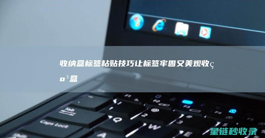 收纳盒标签粘贴技巧：让标签牢固又美观 (收纳盒标签粘贴方法)