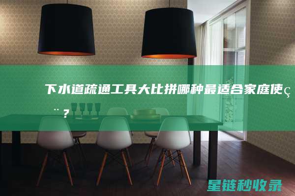 下水道疏通工具大比拼：哪种最适合家庭使用？ (下水道疏通工具)