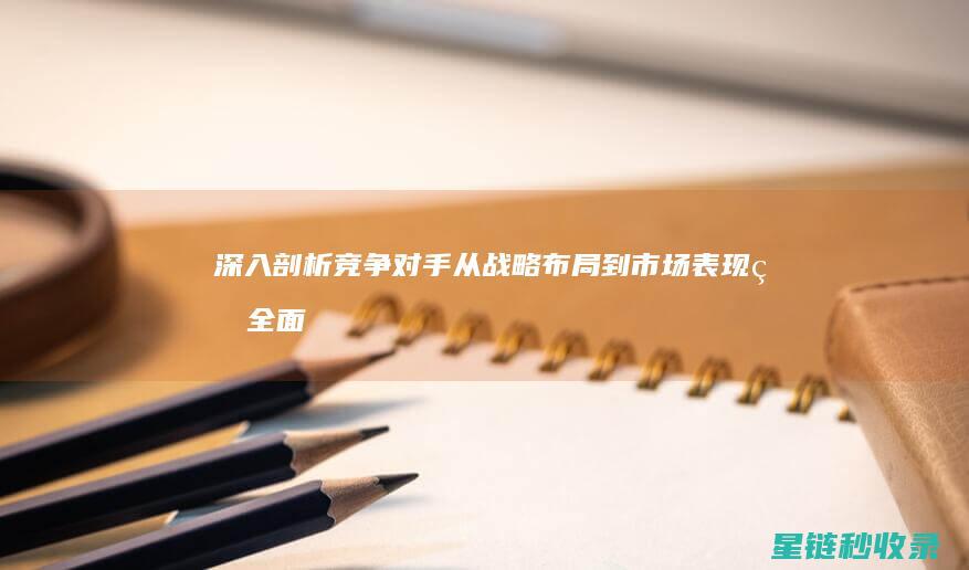 深入剖析竞争对手：从战略布局到市场表现的全面解析 (深入剖析竞争优势)